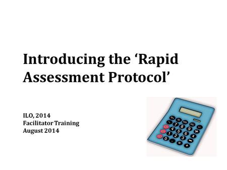 ILO, 2014 Facilitator Training August 2014 Introducing the ‘Rapid Assessment Protocol’