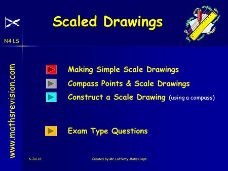 N4 LS 6-Jul-16Created by Mr. Lafferty Maths Dept. Construct a Scale Drawing (using a compass) Scaled Drawings Scaled Drawings www.mathsrevision.com Making.