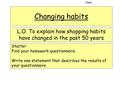 Changing habits L.O. To explain how shopping habits have changed in the past 50 years Date: Starter: Find your homework questionnaire. Write one statement.