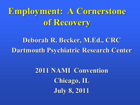 Employment: A Cornerstone of Recovery Deborah R. Becker, M.Ed., CRC Dartmouth Psychiatric Research Center 2011 NAMI Convention Chicago, IL July 8, 2011.