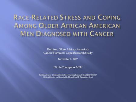 Helping Older African American Cancer Survivors Cope Research Study November 5, 2007 Nicole Thompson, MPH Funding Source: National Institutes of Nursing.