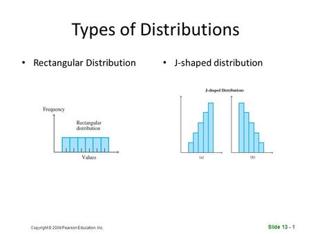 Slide 13 - 1 Copyright © 2009 Pearson Education, Inc. Types of Distributions Rectangular Distribution J-shaped distribution.