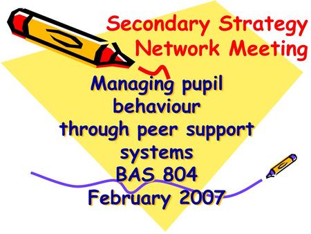 Managing pupil behaviour through peer support systems BAS 804 February 2007 Secondary Strategy Network Meeting.