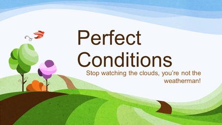 Perfect Conditions Stop watching the clouds, you’re not the weatherman!