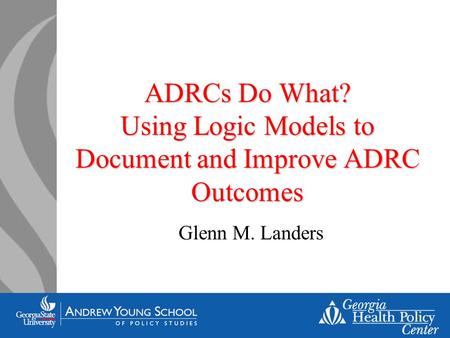 ADRCs Do What? Using Logic Models to Document and Improve ADRC Outcomes Glenn M. Landers.