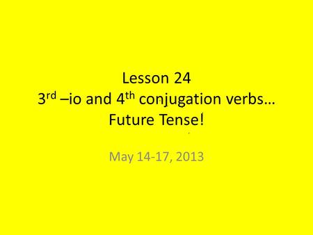 Lesson 24 3 rd –io and 4 th conjugation verbs… Future Tense! May 14-17, 2013.