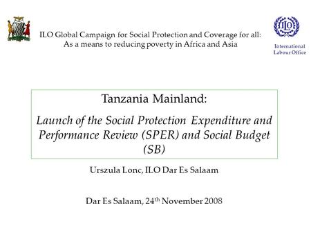 Tanzania Mainland: Launch of the Social Protection Expenditure and Performance Review (SPER) and Social Budget (SB) Urszula Lonc, ILO Dar Es Salaam Dar.