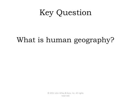 Key Question What is human geography? © 2012 John Wiley & Sons, Inc. All rights reserved.