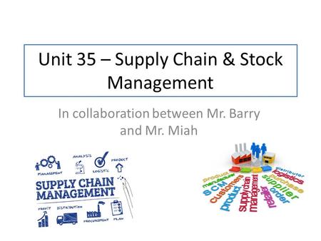 Unit 35 – Supply Chain & Stock Management In collaboration between Mr. Barry and Mr. Miah.