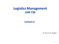 1-1 Logistics Management LSM 730 Dr. Khurrum S. Mughal Lecture 2.