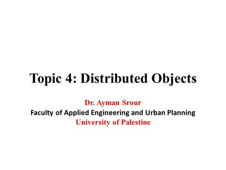 Topic 4: Distributed Objects Dr. Ayman Srour Faculty of Applied Engineering and Urban Planning University of Palestine.