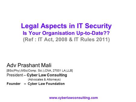 Legal Aspects in IT Security Is Your Organisation Up-to-Date?? (Ref : IT Act, 2008 & IT Rules 2011) Adv Prashant Mali [BSc(Phy),MSc(Comp. Sci.),CNA, 27001.