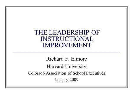 THE LEADERSHIP OF INSTRUCTIONAL IMPROVEMENT Richard F. Elmore Harvard University Colorado Association of School Executives January 2009.