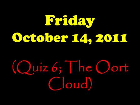 Friday October 14, 2011 (Quiz 6; The Oort Cloud).