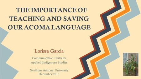 THE IMPORTANCE OF TEACHING AND SAVING OUR ACOMA LANGUAGE Lorissa Garcia Communication Skills for Applied Indigenous Studies Northern Arizona University.