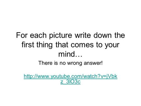 For each picture write down the first thing that comes to your mind… There is no wrong answer!  z_3lO3c.