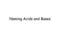 Naming Acids and Bases. Binary Acids (two elements) Recall: All acids contain a hydrogen ion (H + ). Binary Acids are compounds made of H + and a non-metal.