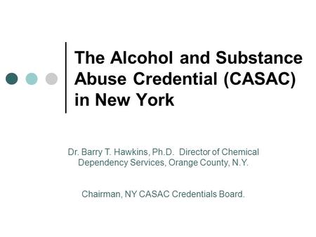 The Alcohol and Substance Abuse Credential (CASAC) in New York Dr. Barry T. Hawkins, Ph.D. Director of Chemical Dependency Services, Orange County, N.Y.