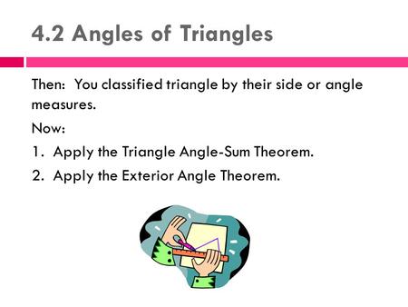 4.2 Angles of Triangles Then: You classified triangle by their side or angle measures. Now: 1. Apply the Triangle Angle-Sum Theorem. 2. Apply the Exterior.