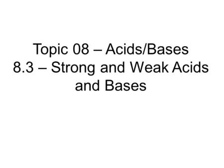 Topic 08 – Acids/Bases 8.3 – Strong and Weak Acids and Bases.