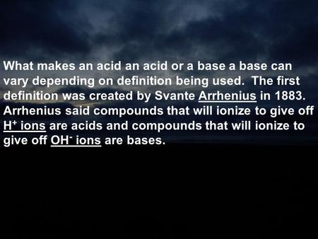 What makes an acid an acid or a base a base can vary depending on definition being used. The first definition was created by Svante Arrhenius in 1883.