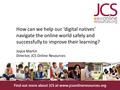 Find out more about JCS at www.jcsonlineresources.org How can we help our ‘digital natives’ navigate the online world safely and successfully to improve.