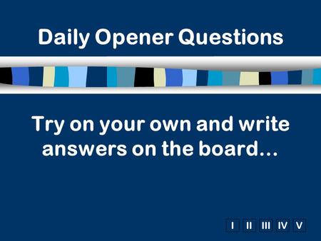 IIIIIIIVV Try on your own and write answers on the board… Daily Opener Questions.