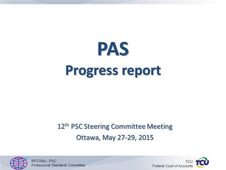 PAS Progress report 12 th PSC Steering Committee Meeting Ottawa, May 27-29, 2015 INTOSAI – PSC Professional Standards Committee TCU Federal Court of Accounts.