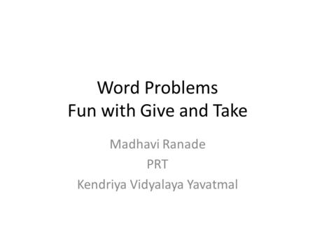 Word Problems Fun with Give and Take Madhavi Ranade PRT Kendriya Vidyalaya Yavatmal.