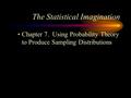 The Statistical Imagination Chapter 7. Using Probability Theory to Produce Sampling Distributions.