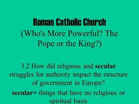 Roman Catholic Church (Who's More Powerful? The Pope or the King?) 3.2 How did religious and secular struggles for authority impact the structure of government.