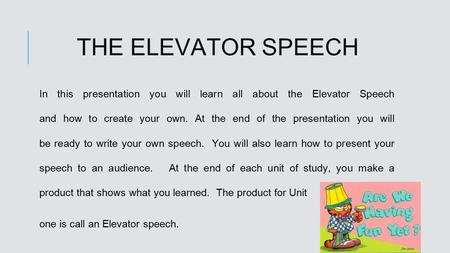 THE ELEVATOR SPEECH In this presentation you will learn all about the Elevator Speech and how to create your own. At the end of the presentation you will.