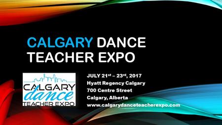 CALGARY DANCE TEACHER EXPO JULY 21 st – 23 rd, 2017 Hyatt Regency Calgary 700 Centre Street Calgary, Alberta www.calgarydanceteacherexpo.com.