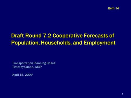 1 Draft Round 7.2 Cooperative Forecasts of Population, Households, and Employment Transportation Planning Board Timothy Canan, AICP April 15, 2009 Item.