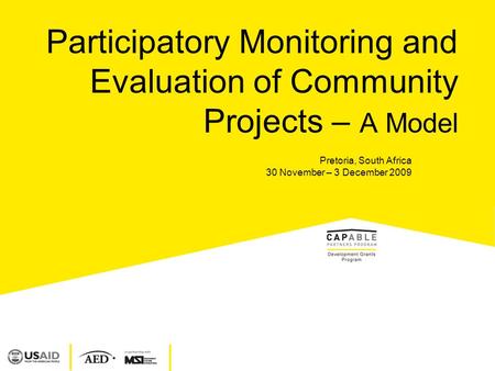 Participatory Monitoring and Evaluation of Community Projects – A Model Pretoria, South Africa 30 November – 3 December 2009.