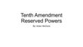 Tenth Amendment Reserved Powers By: Anton McClure.