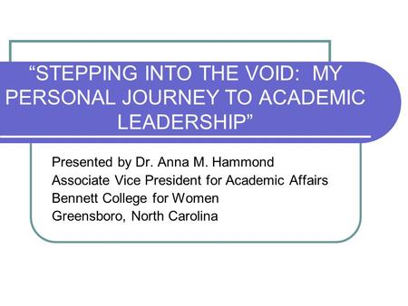 “STEPPING INTO THE VOID: MY PERSONAL JOURNEY TO ACADEMIC LEADERSHIP” Presented by Dr. Anna M. Hammond Associate Vice President for Academic Affairs Bennett.