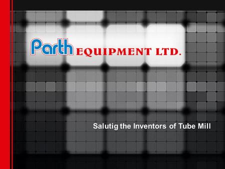 Salutig the Inventors of Tube Mill. Parth Equipment Ltd. India, a T M Shah Group company, the market leader in manufacturing of tube Mills for Stainless.