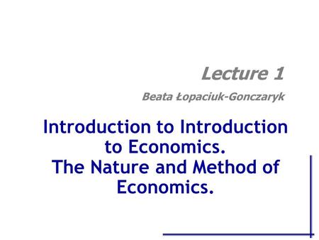 Introduction to Introduction to Economics. The Nature and Method of Economics. Lecture 1 Beata Łopaciuk-Gonczaryk.