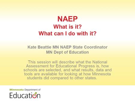 NAEP What is it? What can I do with it? Kate Beattie MN NAEP State Coordinator MN Dept of Education This session will describe what the National Assessment.