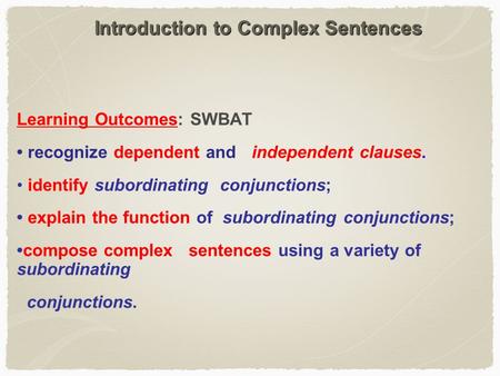 Introduction to Complex Sentences Learning Outcomes: SWBAT recognize dependent and independent clauses. identify subordinating conjunctions; explain the.