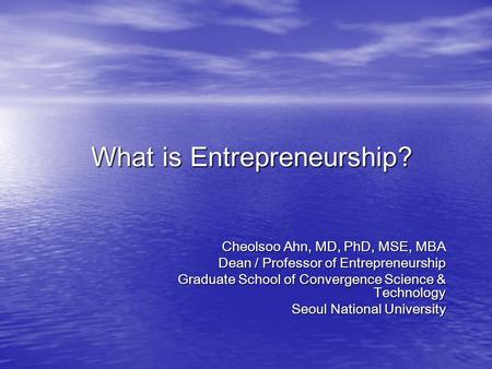 What is Entrepreneurship? Cheolsoo Ahn, MD, PhD, MSE, MBA Dean / Professor of Entrepreneurship Graduate School of Convergence Science & Technology Seoul.