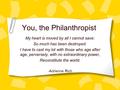 You, the Philanthropist My heart is moved by all I cannot save: So much has been destroyed. I have to cast my lot with those who age after age, perversely,