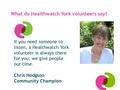 What do Healthwatch York volunteers say? If you need someone to listen, a Healthwatch York volunteer is always there for you; we give people our time.