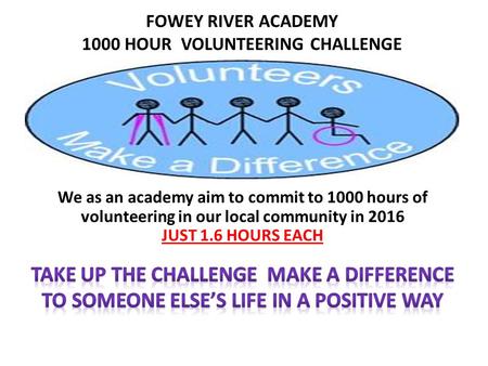 FOWEY RIVER ACADEMY 1000 HOUR VOLUNTEERING CHALLENGE We as an academy aim to commit to 1000 hours of volunteering in our local community in 2016 JUST 1.6.