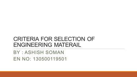 CRITERIA FOR SELECTION OF ENGINEERING MATERAIL BY : ASHISH SOMAN EN NO: 130500119501.