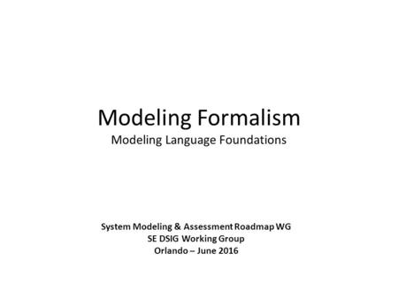 Modeling Formalism Modeling Language Foundations System Modeling & Assessment Roadmap WG SE DSIG Working Group Orlando – June 2016.