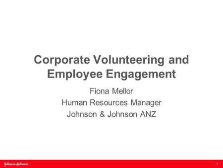 Corporate Volunteering and Employee Engagement Fiona Mellor Human Resources Manager Johnson & Johnson ANZ 1.