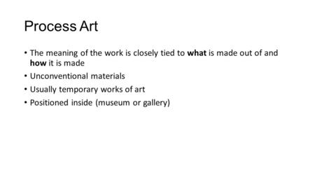 Process Art The meaning of the work is closely tied to what is made out of and how it is made Unconventional materials Usually temporary works of art Positioned.