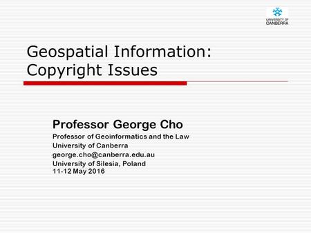 Geospatial Information: Copyright Issues Professor George Cho Professor of Geoinformatics and the Law University of Canberra